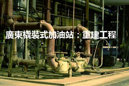 廣東橇裝式加油站：重建工程中的挑戰(zhàn)與創(chuàng)新！